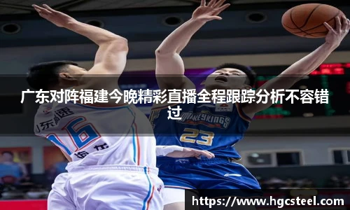 广东对阵福建今晚精彩直播全程跟踪分析不容错过