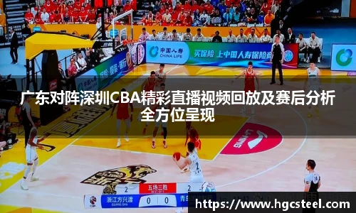 广东对阵深圳CBA精彩直播视频回放及赛后分析全方位呈现